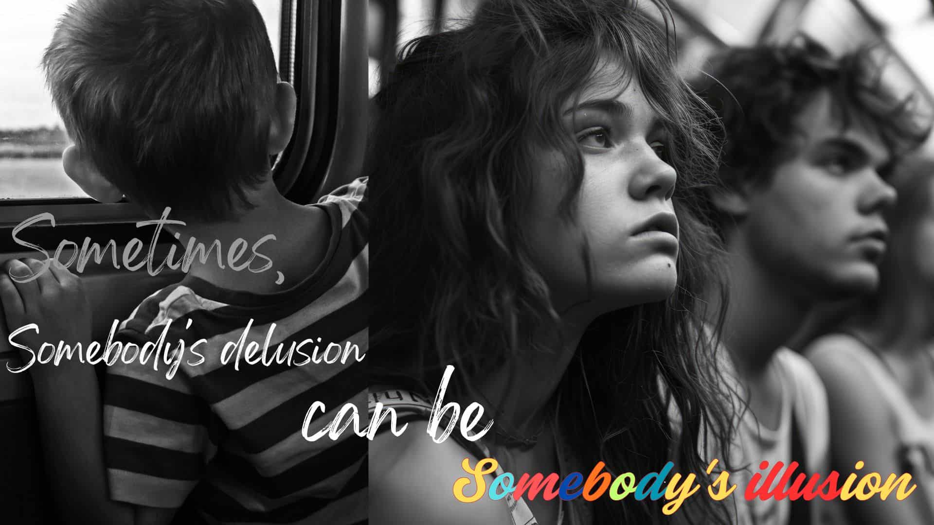 Sometimes, somebody's delusion can be somebody's illusion.